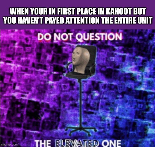 Do not question the elevated one | WHEN YOUR IN FIRST PLACE IN KAHOOT BUT YOU HAVEN’T PAYED ATTENTION THE ENTIRE UNIT | image tagged in do not question the elevated one | made w/ Imgflip meme maker