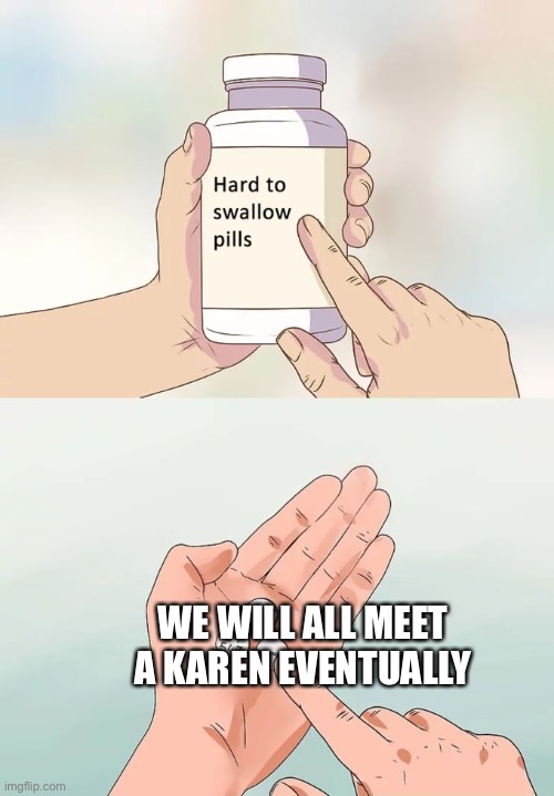 Hard To Swallow Pills | WE WILL ALL MEET A KAREN EVENTUALLY | image tagged in memes,hard to swallow pills | made w/ Imgflip meme maker