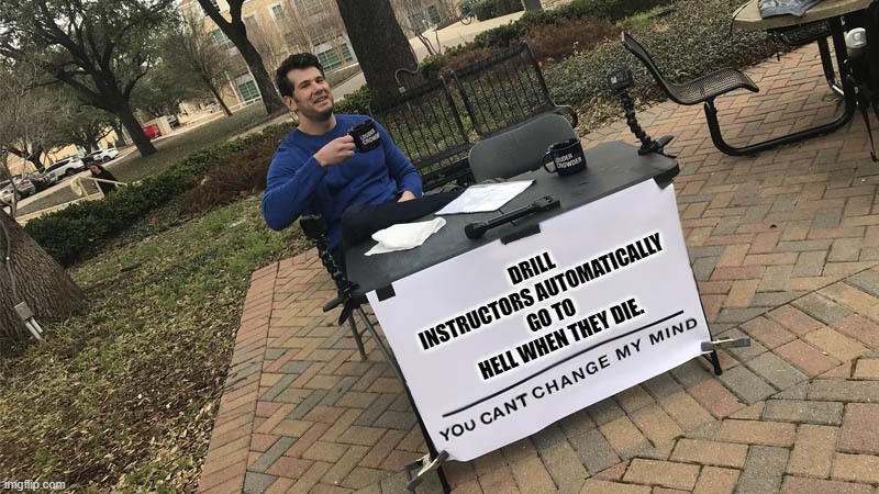 You can't change my mind | DRILL INSTRUCTORS AUTOMATICALLY GO TO HELL WHEN THEY DIE. | image tagged in you can't change my mind | made w/ Imgflip meme maker