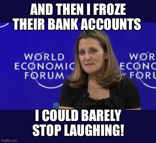 WEF puppet | AND THEN I FROZE THEIR BANK ACCOUNTS; I COULD BARELY STOP LAUGHING! | image tagged in wef freeland | made w/ Imgflip meme maker