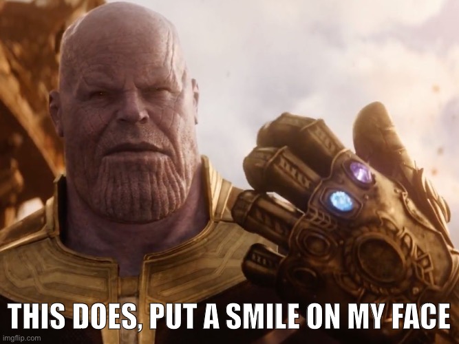 THIS DOES, PUT A SMILE ON MY FACE | image tagged in thanos smile | made w/ Imgflip meme maker