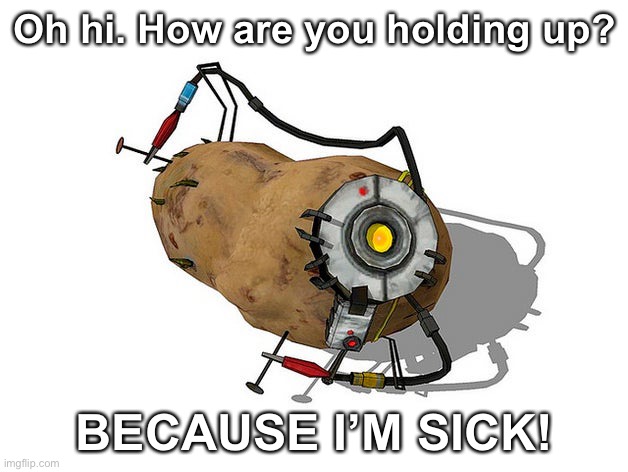 Feeling kinda sick | Oh hi. How are you holding up? BECAUSE I’M SICK! | image tagged in potato glados,portal 2,glados | made w/ Imgflip meme maker