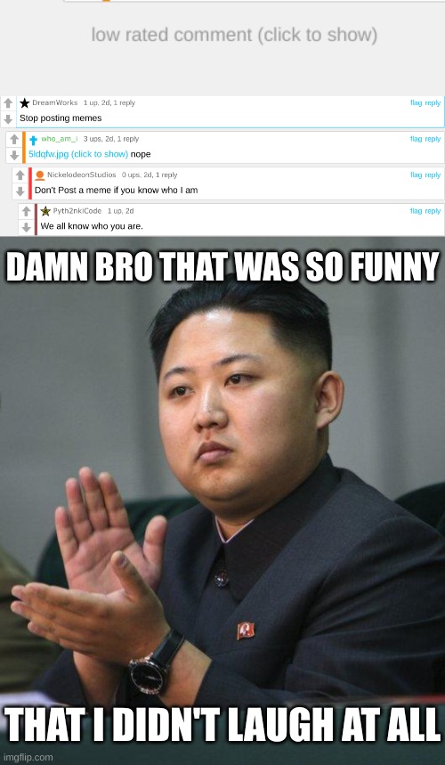 another low comment i found | DAMN BRO THAT WAS SO FUNNY; THAT I DIDN'T LAUGH AT ALL | image tagged in kim jong un,damn bro you got the whole squad laughing | made w/ Imgflip meme maker