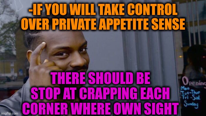 -So just follow tip. | -IF YOU WILL TAKE CONTROL OVER PRIVATE APPETITE SENSE; THERE SHOULD BE STOP AT CRAPPING EACH CORNER WHERE OWN SIGHT | image tagged in memes,roll safe think about it,hunger games,stop reading the tags,sense of humor,toilet humor | made w/ Imgflip meme maker