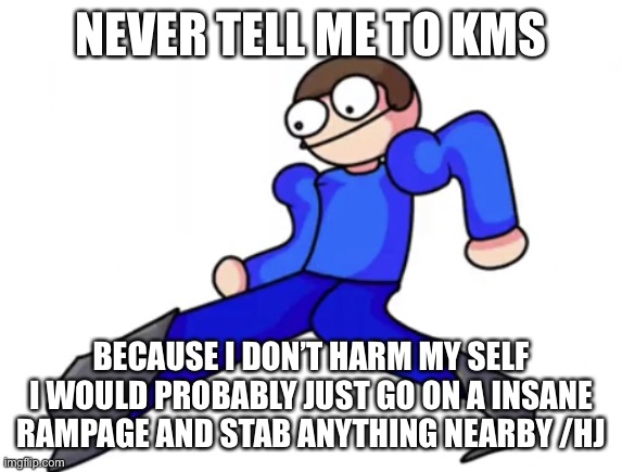 Dave goofy ahh | NEVER TELL ME TO KMS; BECAUSE I DON’T HARM MY SELF I WOULD PROBABLY JUST GO ON A INSANE RAMPAGE AND STAB ANYTHING NEARBY /HJ | image tagged in dave goofy ahh | made w/ Imgflip meme maker