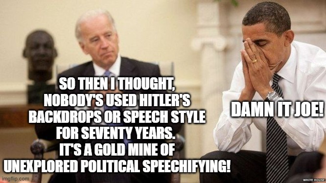 "Why didn't anyone warn me that my puppet was going to do this?" demanded Barack Obama. | SO THEN I THOUGHT, NOBODY'S USED HITLER'S BACKDROPS OR SPEECH STYLE FOR SEVENTY YEARS.  IT'S A GOLD MINE OF UNEXPLORED POLITICAL SPEECHIFYING! DAMN IT JOE! | image tagged in biden obama | made w/ Imgflip meme maker