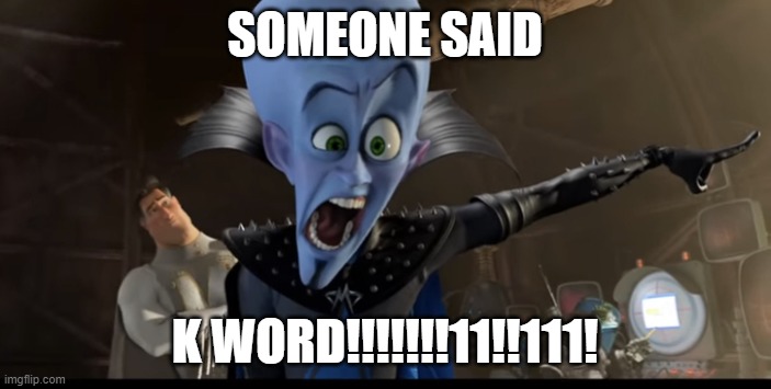 Metroman watching megamind being angry | SOMEONE SAID K WORD!!!!!!!11!!111! | image tagged in metroman watching megamind being angry | made w/ Imgflip meme maker