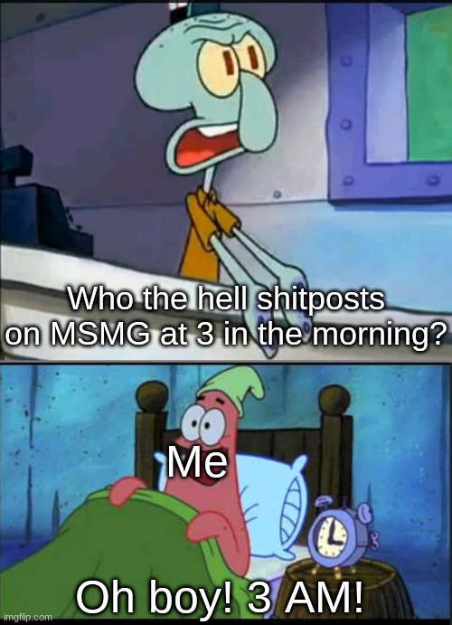 Anyone else? | Who the hell shitposts on MSMG at 3 in the morning? Me; Oh boy! 3 AM! | made w/ Imgflip meme maker