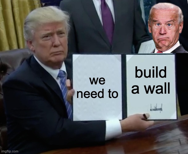 Trump Bill Signing | we need to; build a wall | image tagged in memes,trump bill signing | made w/ Imgflip meme maker