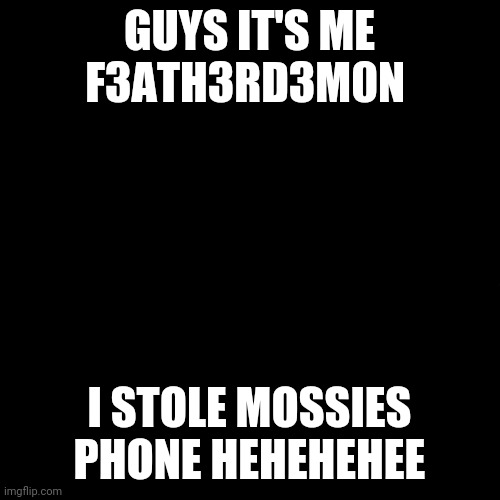 Hehehe 1 | GUYS IT'S ME F3ATH3RD3M0N; I STOLE MOSSIES PHONE HEHEHEHEE | image tagged in black | made w/ Imgflip meme maker