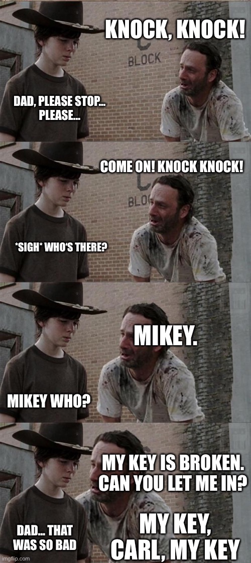 Poor Carl… | KNOCK, KNOCK! DAD, PLEASE STOP…
PLEASE…; COME ON! KNOCK KNOCK! *SIGH* WHO‘S THERE? MIKEY. MIKEY WHO? MY KEY IS BROKEN. CAN YOU LET ME IN? MY KEY, CARL, MY KEY; DAD… THAT WAS SO BAD | image tagged in memes,rick and carl long | made w/ Imgflip meme maker