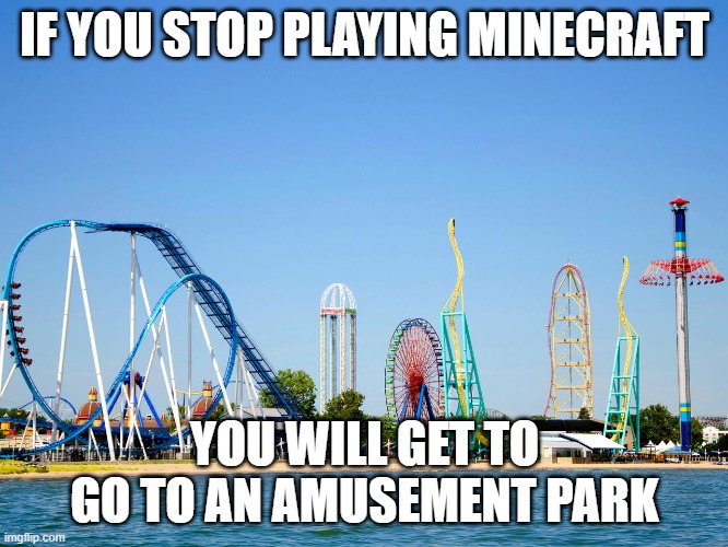 Isn't that a lot more fun than Minecraft? | IF YOU STOP PLAYING MINECRAFT; YOU WILL GET TO GO TO AN AMUSEMENT PARK | image tagged in amusement park,memes,president_joe_biden | made w/ Imgflip meme maker