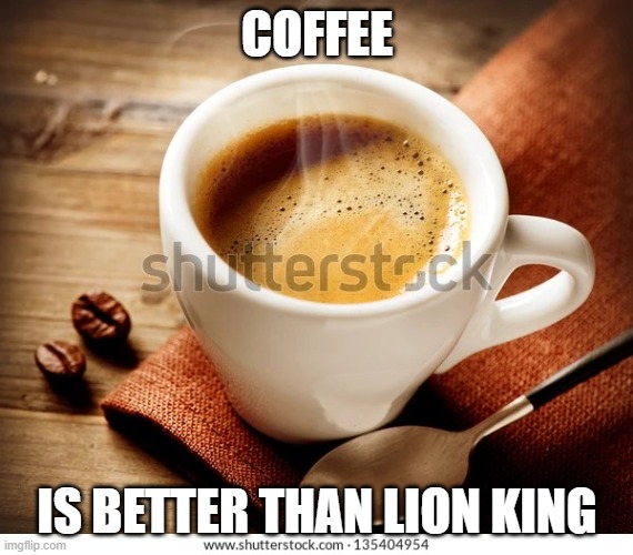 Coffee | COFFEE; IS BETTER THAN LION KING | image tagged in coffee,memes,president_joe_biden | made w/ Imgflip meme maker