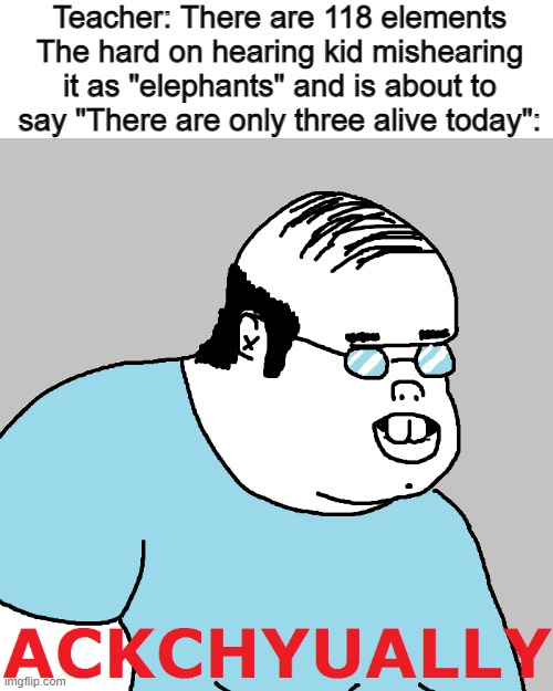 IT LIVES! | Teacher: There are 118 elements
The hard on hearing kid mishearing it as "elephants" and is about to say "There are only three alive today": | image tagged in ackchyually,memes,dyslexia | made w/ Imgflip meme maker