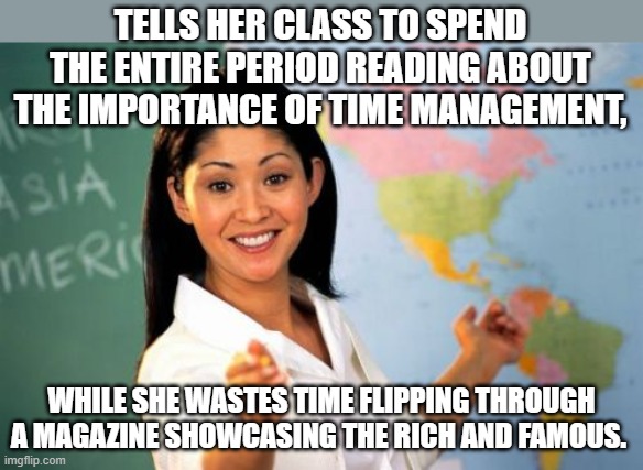 Time Management Is A Waste Of Time | TELLS HER CLASS TO SPEND THE ENTIRE PERIOD READING ABOUT THE IMPORTANCE OF TIME MANAGEMENT, WHILE SHE WASTES TIME FLIPPING THROUGH A MAGAZINE SHOWCASING THE RICH AND FAMOUS. | image tagged in memes,unhelpful high school teacher,school,waste of time,lol,fun | made w/ Imgflip meme maker