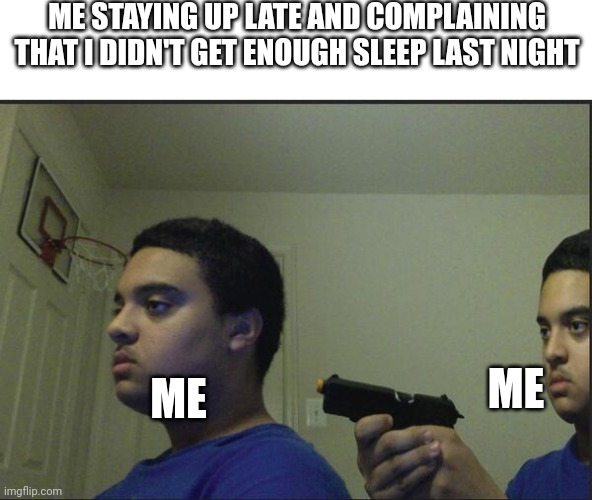 Trust Nobody, Not Even Yourself | ME STAYING UP LATE AND COMPLAINING THAT I DIDN'T GET ENOUGH SLEEP LAST NIGHT; ME; ME | image tagged in trust nobody not even yourself | made w/ Imgflip meme maker