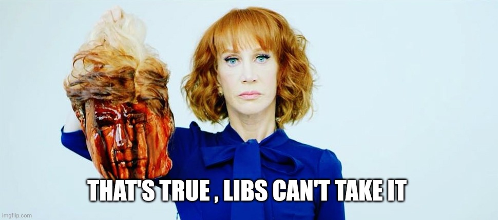 Trump Head Kathy Griffin | THAT'S TRUE , LIBS CAN'T TAKE IT | image tagged in trump head kathy griffin | made w/ Imgflip meme maker