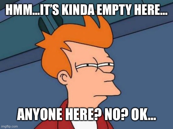 2nd post | HMM…IT’S KINDA EMPTY HERE…; ANYONE HERE? NO? OK… | image tagged in memes,futurama fry | made w/ Imgflip meme maker