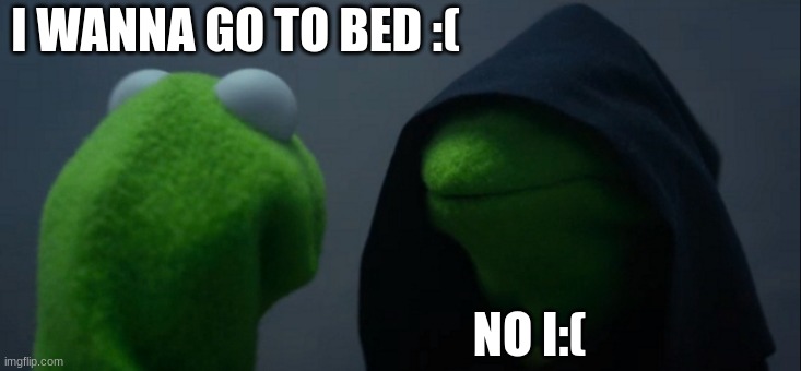 :( | I WANNA GO TO BED :(; NO I:( | image tagged in memes,evil kermit | made w/ Imgflip meme maker