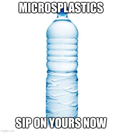 Bottled water microplastics | MICROSPLASTICS; SIP ON YOURS NOW | image tagged in water bottle | made w/ Imgflip meme maker