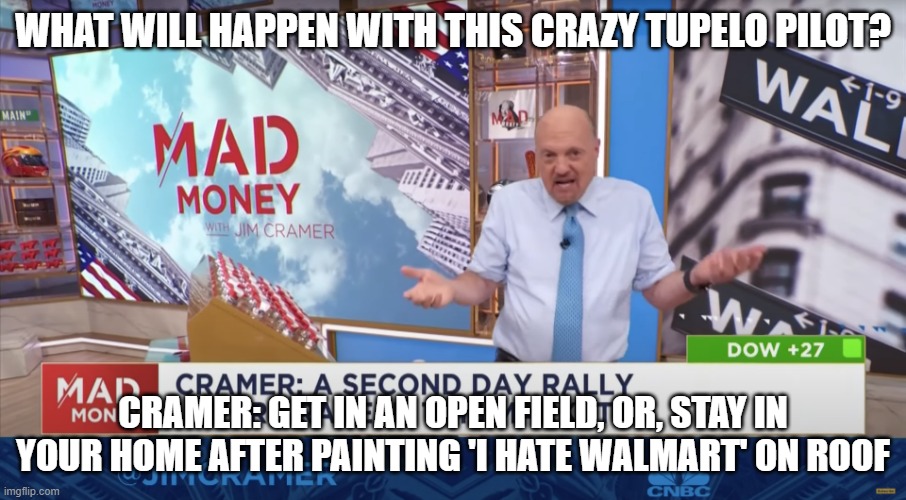 terrorism is not funny, just trying to break the tension | WHAT WILL HAPPEN WITH THIS CRAZY TUPELO PILOT? CRAMER: GET IN AN OPEN FIELD, OR, STAY IN YOUR HOME AFTER PAINTING 'I HATE WALMART' ON ROOF | image tagged in cramer unsure | made w/ Imgflip meme maker