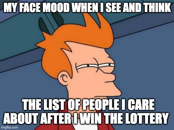 Face mood | MY FACE MOOD WHEN I SEE AND THINK; THE LIST OF PEOPLE I CARE ABOUT AFTER I WIN THE LOTTERY | image tagged in memes,futurama fry | made w/ Imgflip meme maker