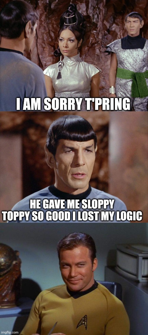 Smug Kirk | I AM SORRY T'PRING; HE GAVE ME SLOPPY TOPPY SO GOOD I LOST MY LOGIC | image tagged in star trek,captain kirk,kirk and spock,spock | made w/ Imgflip meme maker