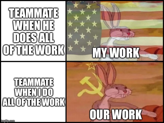 Teammates in school projects be like: | TEAMMATE WHEN HE DOES ALL OF THE WORK; MY WORK; TEAMMATE WHEN I DO ALL OF THE WORK; OUR WORK | image tagged in capitalist and communist | made w/ Imgflip meme maker