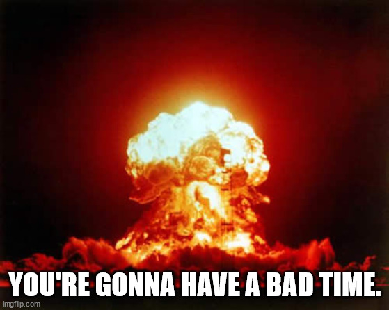 Nuclear Explosion Meme | YOU'RE GONNA HAVE A BAD TIME. | image tagged in memes,nuclear explosion | made w/ Imgflip meme maker