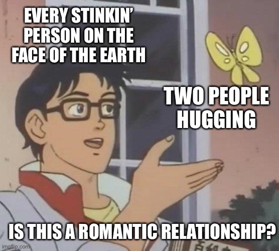 Why can’t two people be friends? | EVERY STINKIN’ PERSON ON THE FACE OF THE EARTH; TWO PEOPLE HUGGING; IS THIS A ROMANTIC RELATIONSHIP? | image tagged in memes,is this a pigeon | made w/ Imgflip meme maker