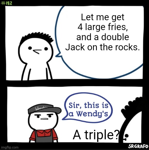 Sir this is a wendys | Let me get 4 large fries, and a double Jack on the rocks. A triple? | image tagged in sir this is a wendys | made w/ Imgflip meme maker