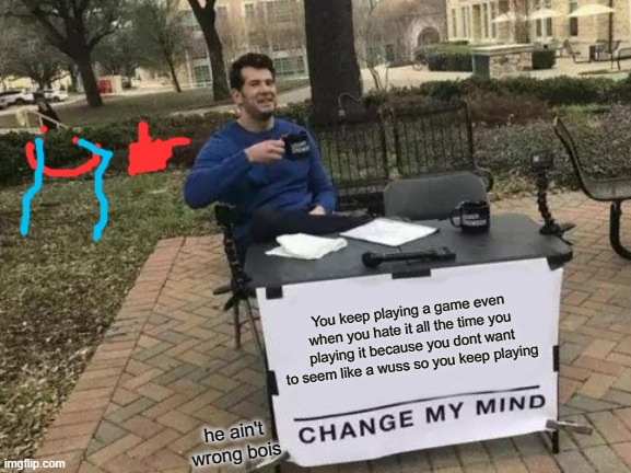 Change My Mind | You keep playing a game even when you hate it all the time you playing it because you dont want to seem like a wuss so you keep playing; he ain't wrong bois | image tagged in memes,change my mind | made w/ Imgflip meme maker