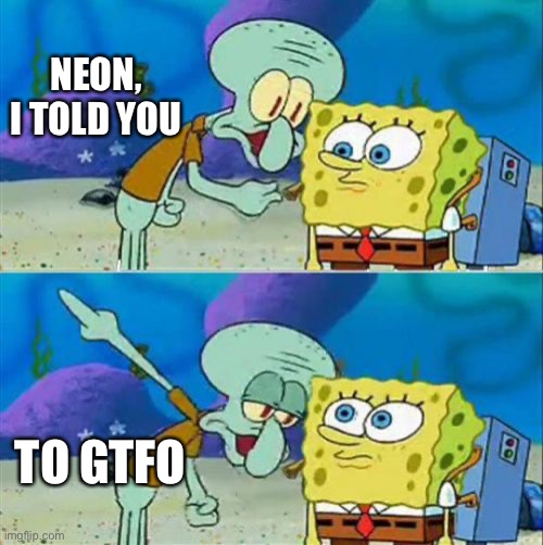 No, seriously, gtfo neon. | NEON, I TOLD YOU; TO GTFO | image tagged in memes,talk to spongebob | made w/ Imgflip meme maker