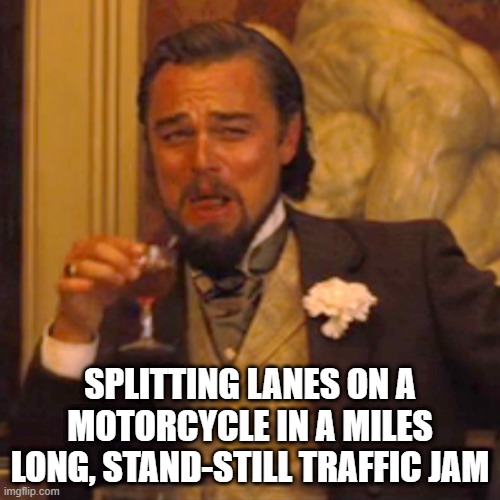 Laughing Leo Meme | SPLITTING LANES ON A MOTORCYCLE IN A MILES LONG, STAND-STILL TRAFFIC JAM | image tagged in memes,laughing leo | made w/ Imgflip meme maker