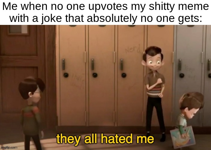they all hated me | Me when no one upvotes my shitty meme with a joke that absolutely no one gets: | made w/ Imgflip meme maker