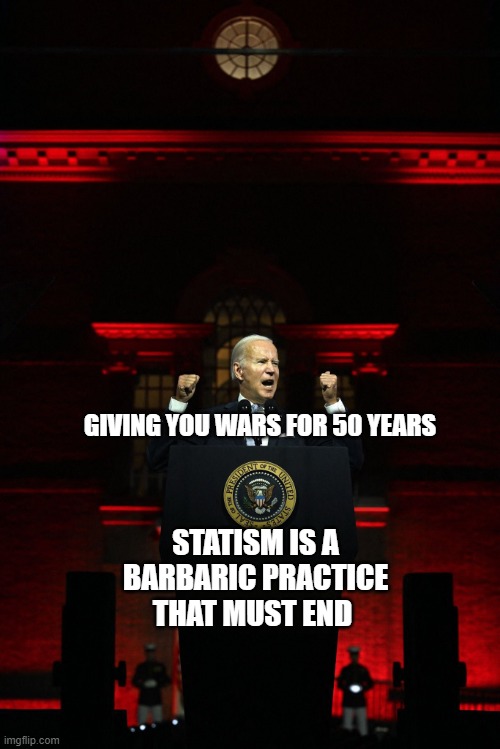 Biden speech | GIVING YOU WARS FOR 50 YEARS; STATISM IS A BARBARIC PRACTICE THAT MUST END | image tagged in biden speech | made w/ Imgflip meme maker