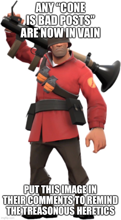 soldier tf2 | ANY “CONE IS BAD POSTS” ARE NOW IN VAIN; PUT THIS IMAGE IN THEIR COMMENTS TO REMIND THE TREASONOUS HERETICS | image tagged in soldier tf2 | made w/ Imgflip meme maker