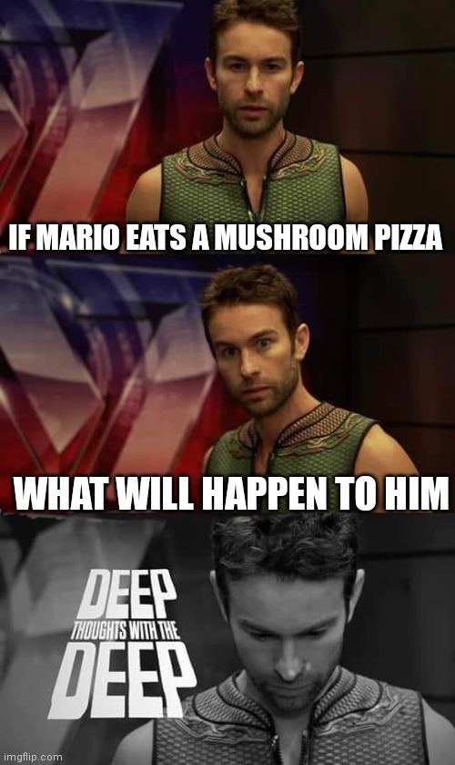Deep Thoughts with the Deep | IF MARIO EATS A MUSHROOM PIZZA; WHAT WILL HAPPEN TO HIM | image tagged in deep thoughts with the deep | made w/ Imgflip meme maker