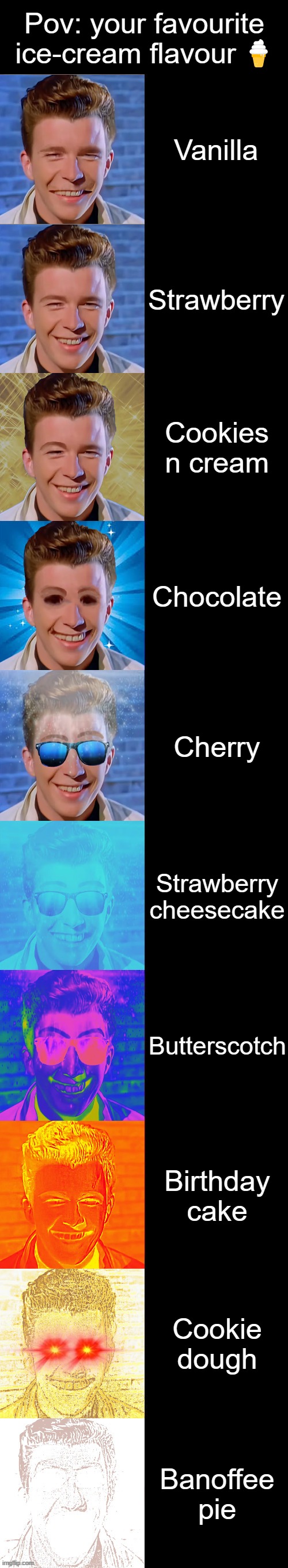 Rick Astley becoming canny: your favourite ice-cream flavour ? | Pov: your favourite ice-cream flavour 🍦; Vanilla; Strawberry; Cookies n cream; Chocolate; Cherry; Strawberry cheesecake; Butterscotch; Birthday cake; Cookie dough; Banoffee pie | image tagged in rick astley becoming canny | made w/ Imgflip meme maker