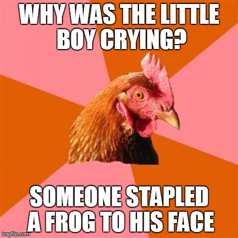 Anti Joke Chicken Meme | WHY WAS THE LITTLE BOY CRYING? SOMEONE STAPLED A FROG TO HIS FACE | image tagged in memes,anti joke chicken | made w/ Imgflip meme maker