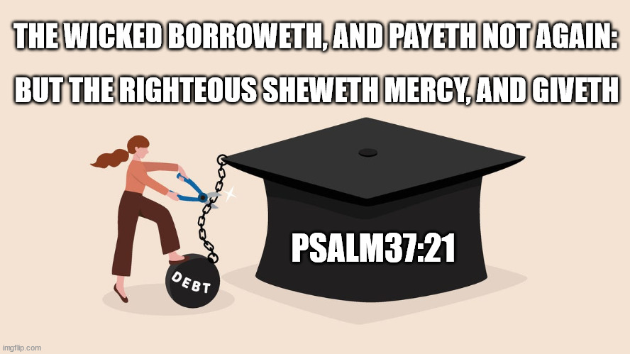 Student loan socialism | BUT THE RIGHTEOUS SHEWETH MERCY, AND GIVETH; THE WICKED BORROWETH, AND PAYETH NOT AGAIN:; PSALM37:21 | image tagged in student loans,debt,pay your debt,socialism,debt forgiveness,psalm 37 21 | made w/ Imgflip meme maker