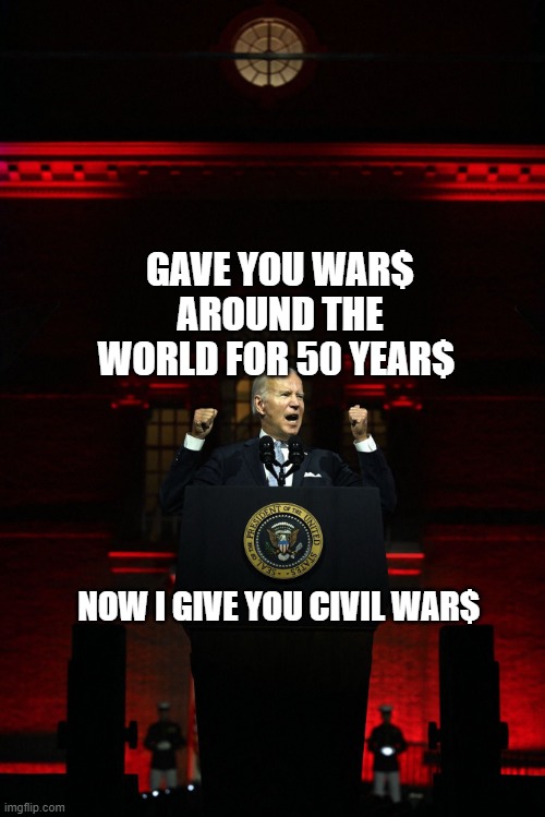 Biden speech | GAVE YOU WAR$ AROUND THE WORLD FOR 50 YEAR$; NOW I GIVE YOU CIVIL WAR$ | image tagged in biden speech | made w/ Imgflip meme maker