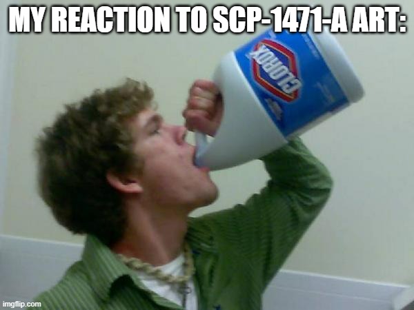 but like... why? Like why does people? |  MY REACTION TO SCP-1471-A ART: | image tagged in drink bleach,scp-1471,scp,bleach,funny,scp meme | made w/ Imgflip meme maker
