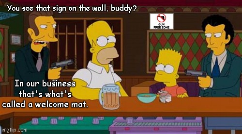 Welcome mat in Springfield | You see that sign on the wall, buddy? In our business that's what's called a welcome mat. | image tagged in the simpsons,crime,gun free zone,stupid signs,liberal logic,stupid people | made w/ Imgflip meme maker