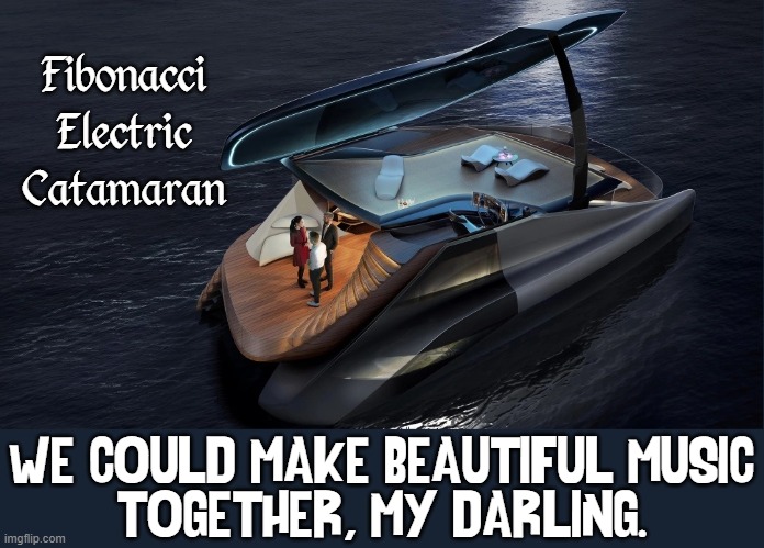 New Electric Catamaran looks like a Giant Grand Piano | Fibonacci Electric Catamaran; WE COULD MAKE BEAUTIFUL MUSIC
TOGETHER, MY DARLING. | image tagged in vince vance,fibonacci,pianos,yachts,memes | made w/ Imgflip meme maker