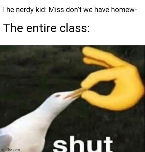 Last Fun stream submission today: another school meme! | The nerdy kid: Miss don't we have homew-; The entire class: | image tagged in shut,school,homework,ha ha tags go brr | made w/ Imgflip meme maker