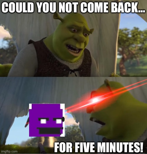 Real | COULD YOU NOT COME BACK…; FOR FIVE MINUTES! | image tagged in shrek for five minutes,fnaf,william afton,come back,who reads these | made w/ Imgflip meme maker