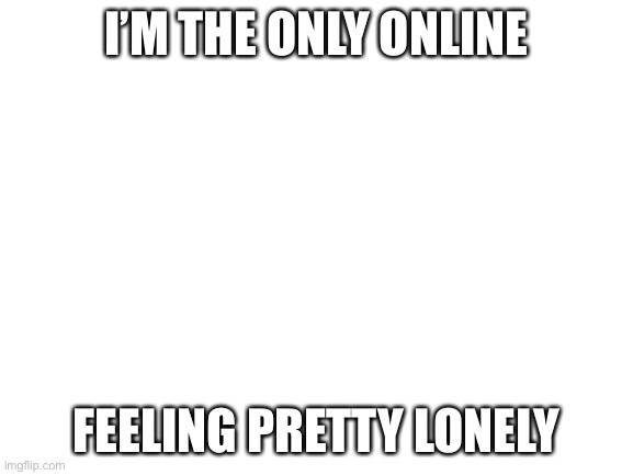 Blank White Template | I’M THE ONLY ONLINE; FEELING PRETTY LONELY | image tagged in blank white template | made w/ Imgflip meme maker