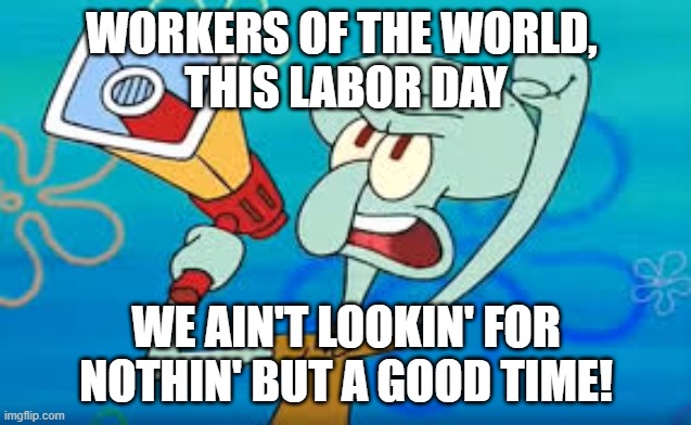 Workers of the World, this #LaborDay2022, We Ain't Lookin' For Nothin' But a Good Time! |  WORKERS OF THE WORLD, 
THIS LABOR DAY; WE AIN'T LOOKIN' FOR NOTHIN' BUT A GOOD TIME! | image tagged in squidward on strike,labor day,poison,workers,party,workers of the world | made w/ Imgflip meme maker