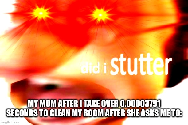 did i stutter | MY MOM AFTER I TAKE OVER 0.00003791 SECONDS TO CLEAN MY ROOM AFTER SHE ASKS ME TO: | image tagged in did i stutter | made w/ Imgflip meme maker